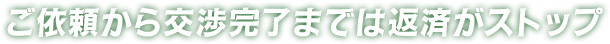 ご依頼から交渉完了までは返済がストップ