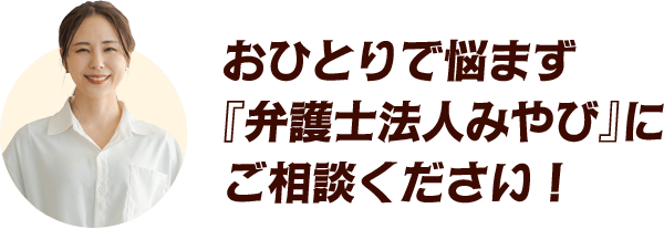 おひとりで悩まず 『弁護士法人みやび』に ご相談ください！